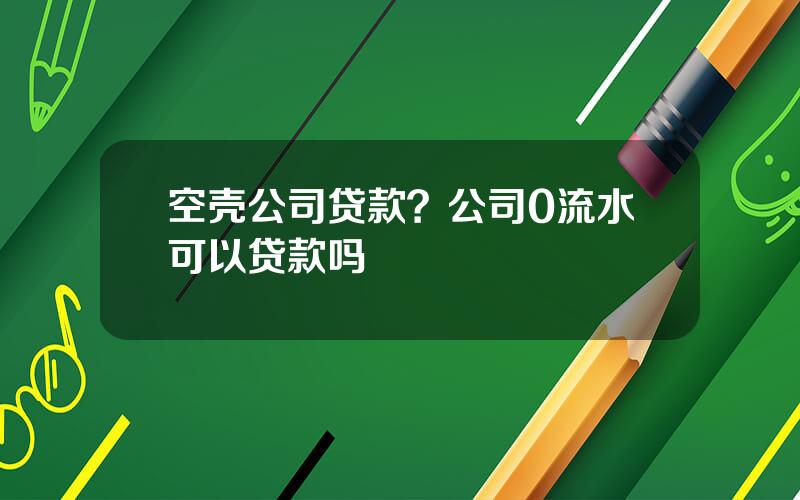 空壳公司贷款？公司0流水可以贷款吗