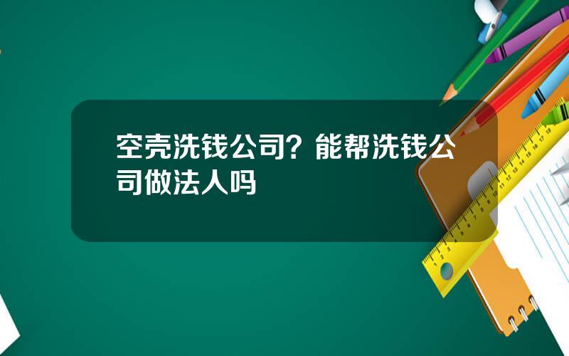 空壳洗钱公司？能帮洗钱公司做法人吗