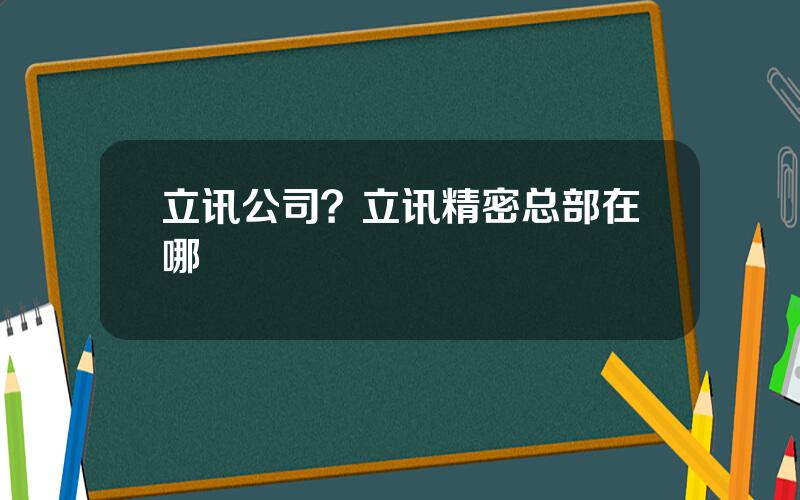 立讯公司？立讯精密总部在哪