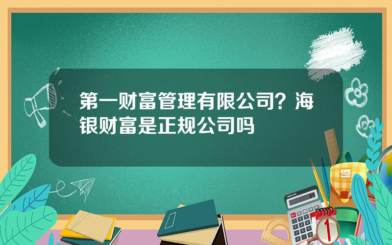 第一财富管理有限公司？海银财富是正规公司吗