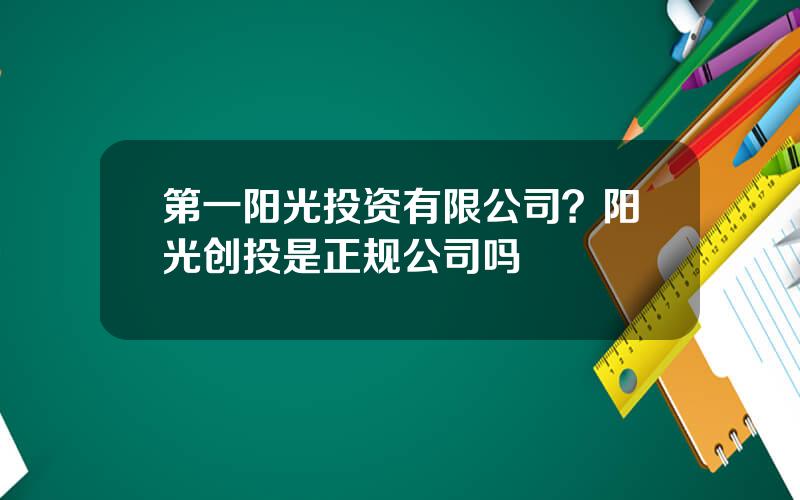 第一阳光投资有限公司？阳光创投是正规公司吗