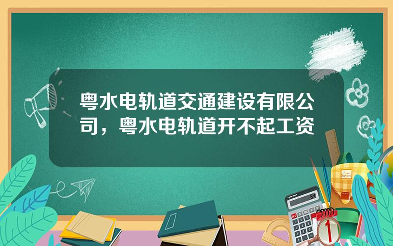 粤水电轨道交通建设有限公司，粤水电轨道开不起工资