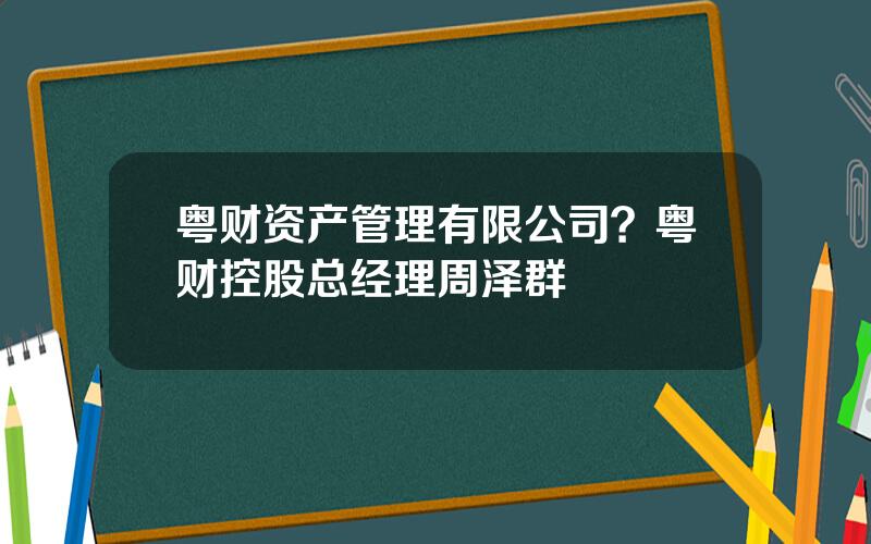 粤财资产管理有限公司？粤财控股总经理周泽群