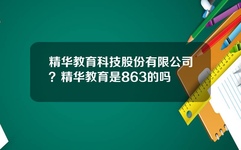 精华教育科技股份有限公司？精华教育是863的吗