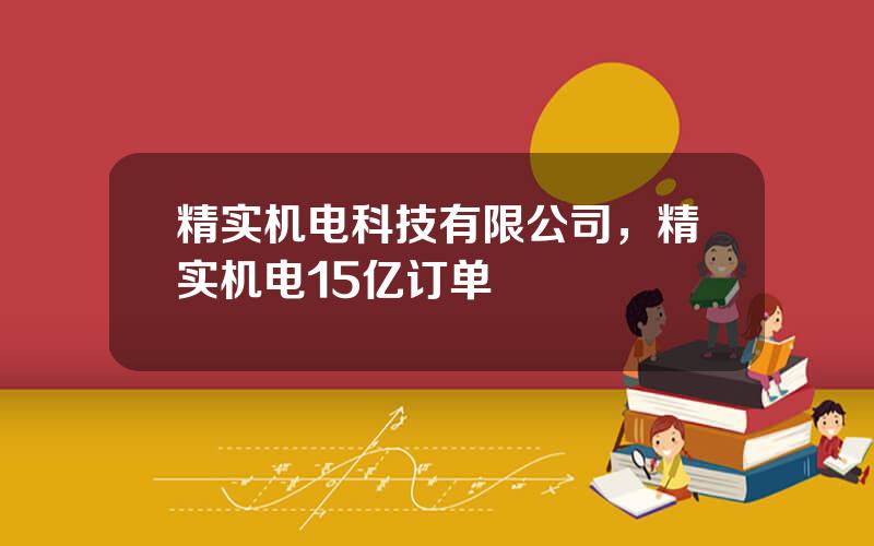 精实机电科技有限公司，精实机电15亿订单