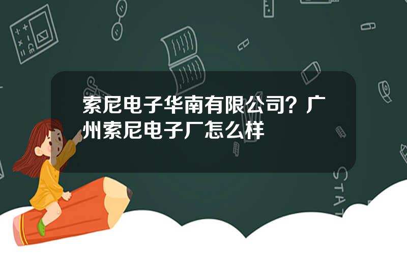 索尼电子华南有限公司？广州索尼电子厂怎么样