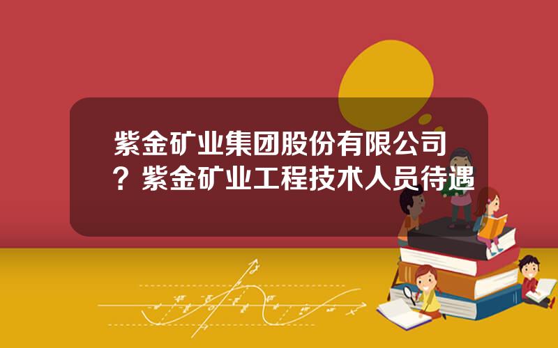 紫金矿业集团股份有限公司？紫金矿业工程技术人员待遇