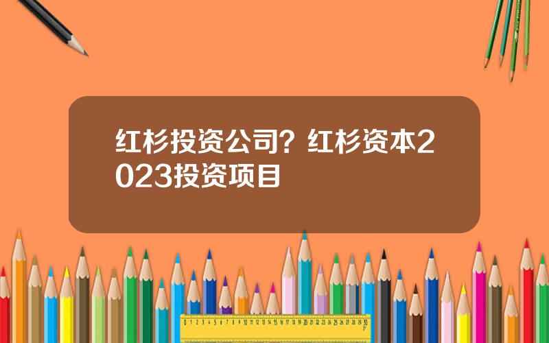 红杉投资公司？红杉资本2023投资项目