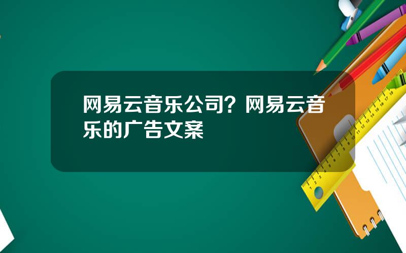 网易云音乐公司？网易云音乐的广告文案