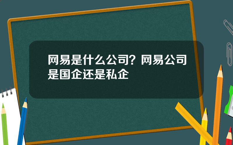 网易是什么公司？网易公司是国企还是私企