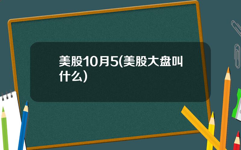 美股10月5(美股大盘叫什么)