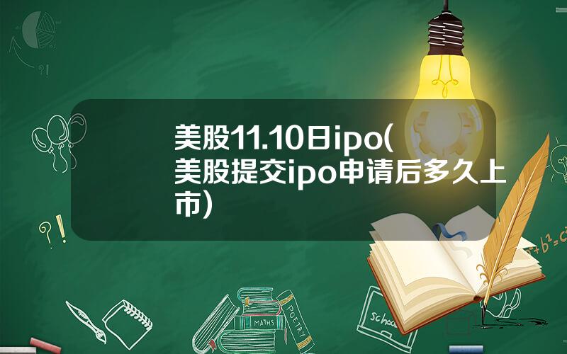 美股11.10日ipo(美股提交ipo申请后多久上市)