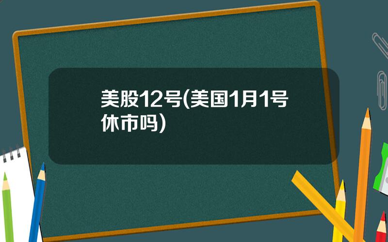 美股12号(美国1月1号休市吗)