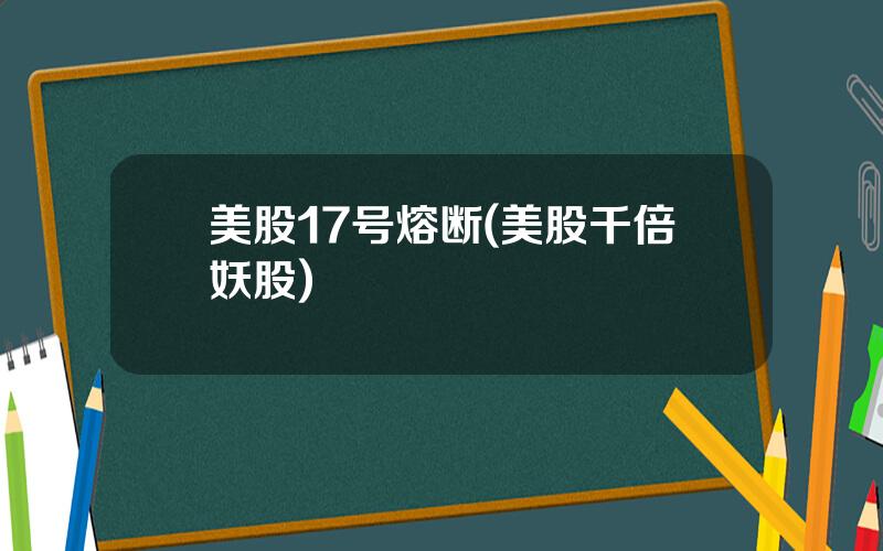 美股17号熔断(美股千倍妖股)