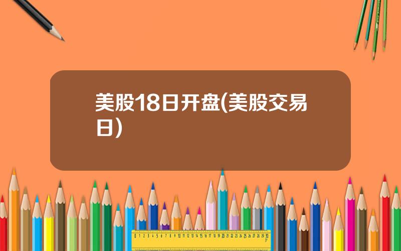 美股18日开盘(美股交易日)