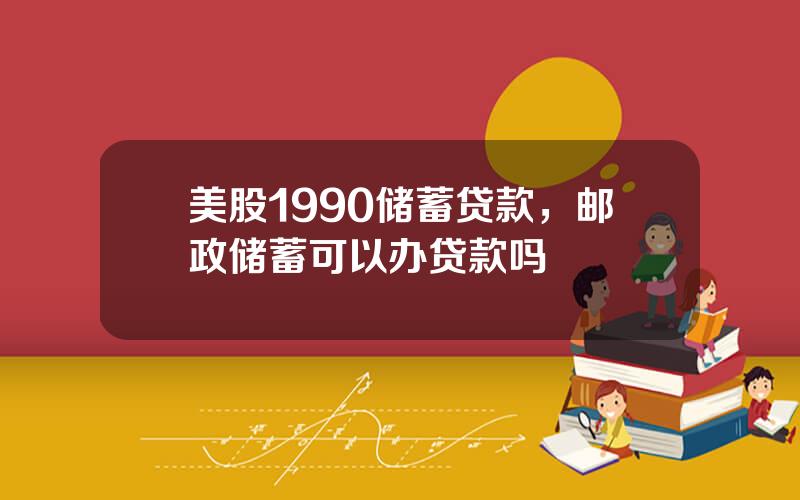 美股1990储蓄贷款，邮政储蓄可以办贷款吗