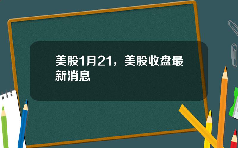 美股1月21，美股收盘最新消息