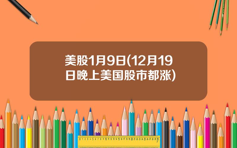 美股1月9日(12月19日晚上美国股市都涨)