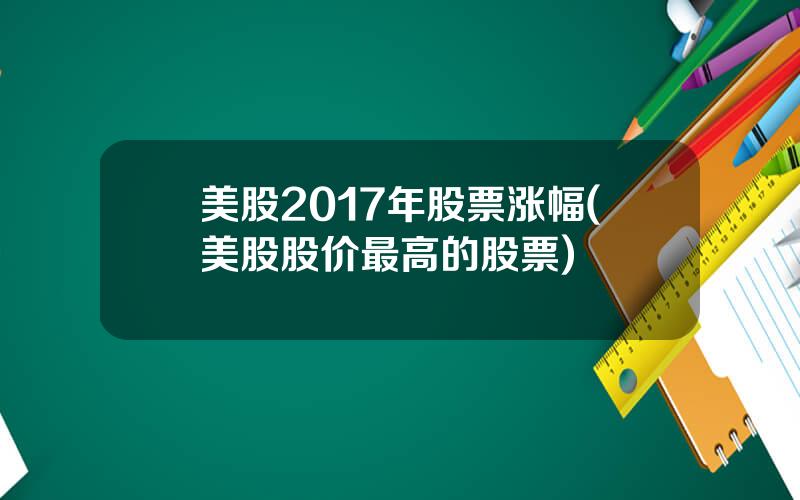 美股2017年股票涨幅(美股股价最高的股票)