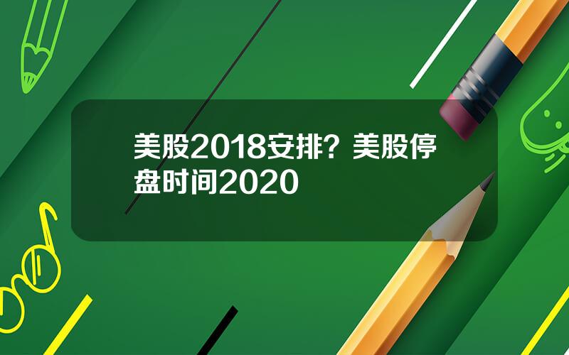 美股2018安排？美股停盘时间2020