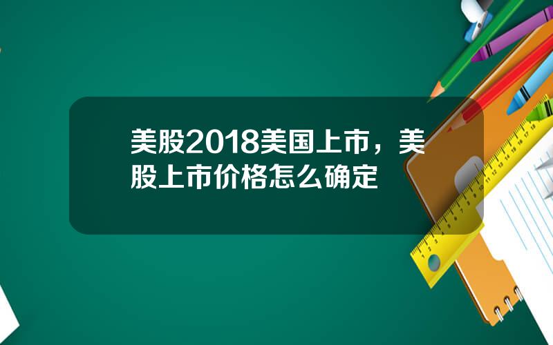 美股2018美国上市，美股上市价格怎么确定