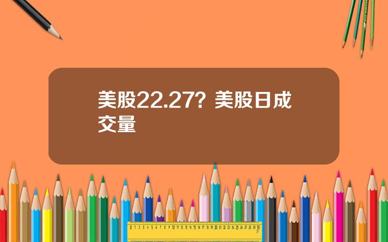 美股22.27？美股日成交量