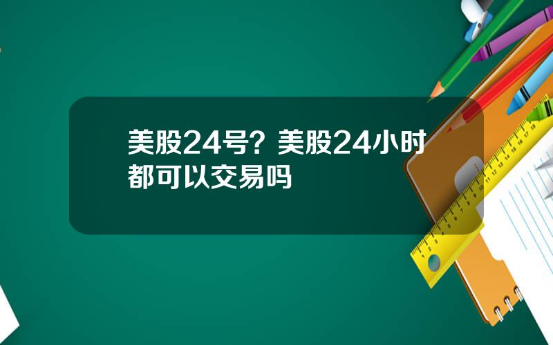 美股24号？美股24小时都可以交易吗