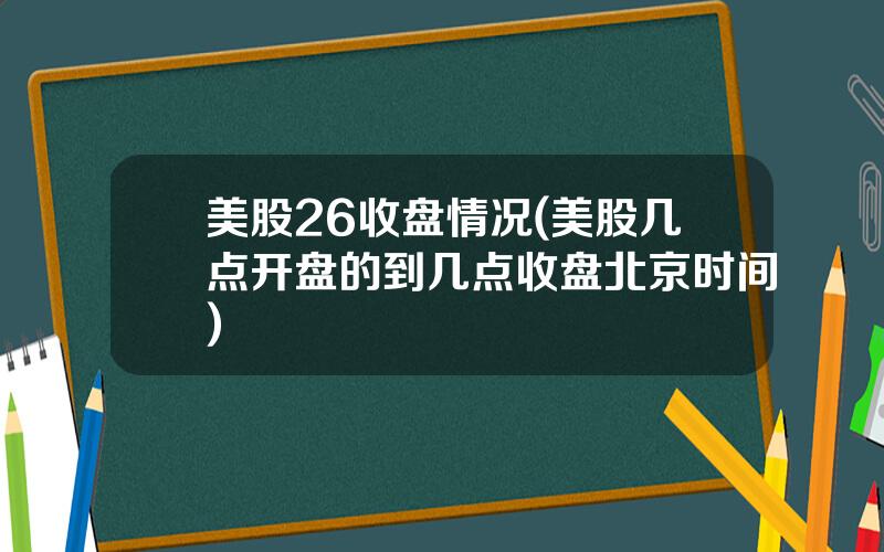 美股26收盘情况(美股几点开盘的到几点收盘北京时间)