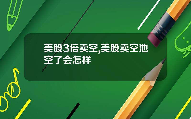 美股3倍卖空,美股卖空池空了会怎样