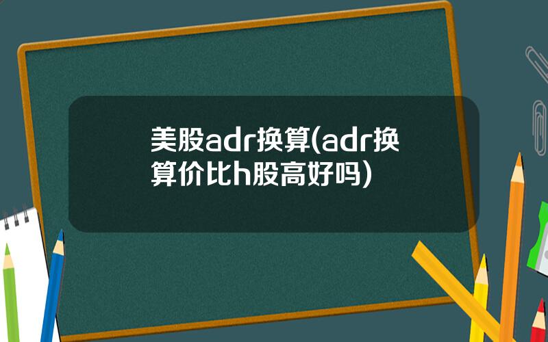 美股adr换算(adr换算价比h股高好吗)