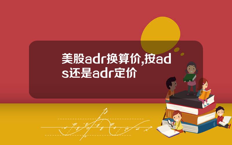 美股adr换算价,按ads还是adr定价