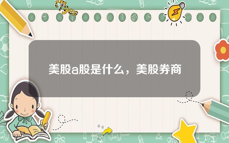 美股a股是什么，美股券商
