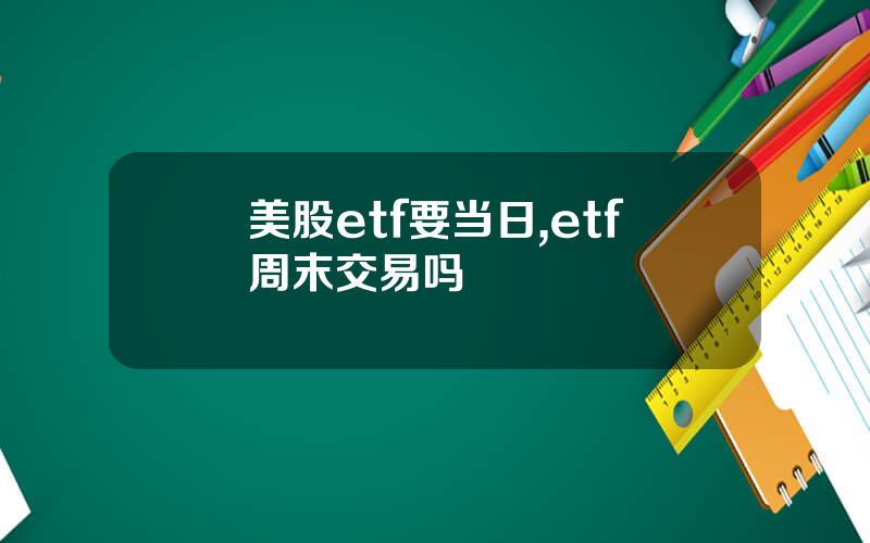美股etf要当日,etf周末交易吗