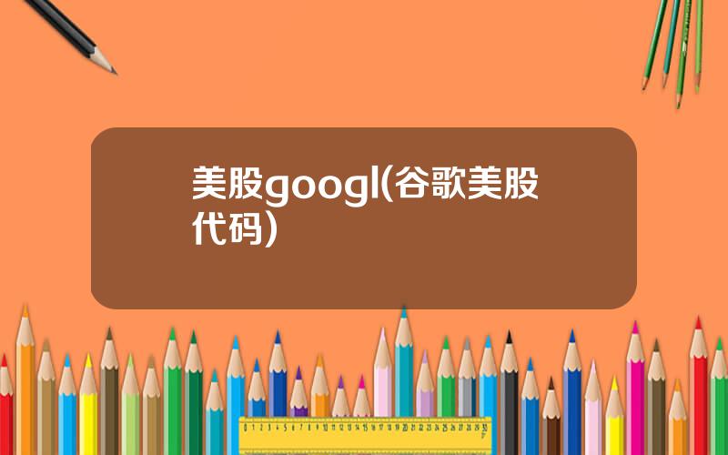美股googl(谷歌美股代码)