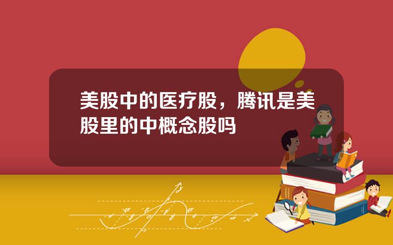 美股中的医疗股，腾讯是美股里的中概念股吗