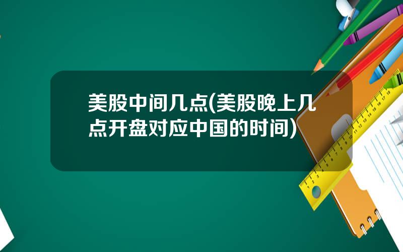 美股中间几点(美股晚上几点开盘对应中国的时间)
