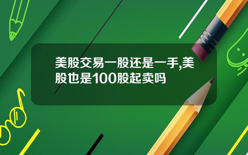 美股交易一股还是一手,美股也是100股起卖吗