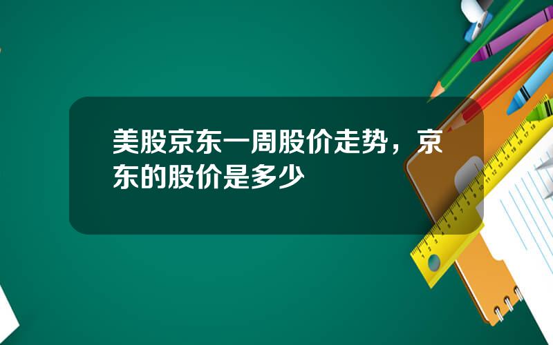 美股京东一周股价走势，京东的股价是多少