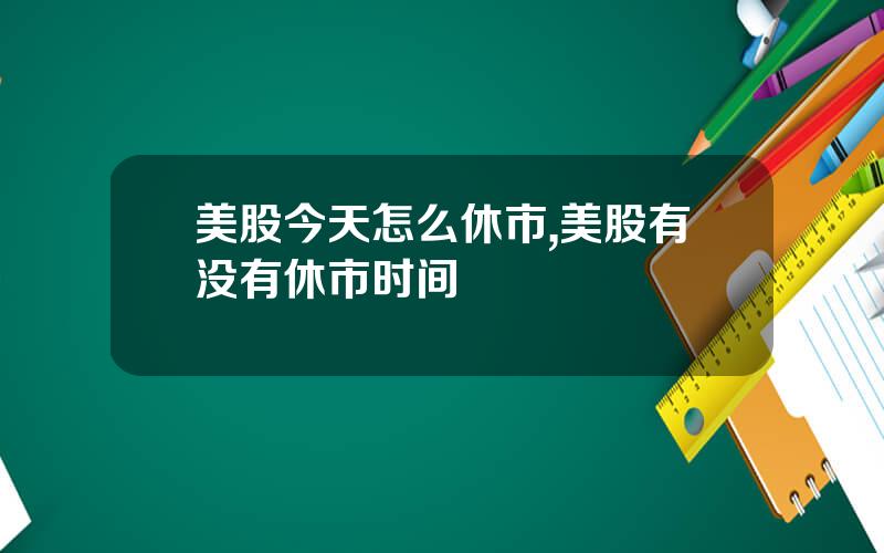 美股今天怎么休市,美股有没有休市时间