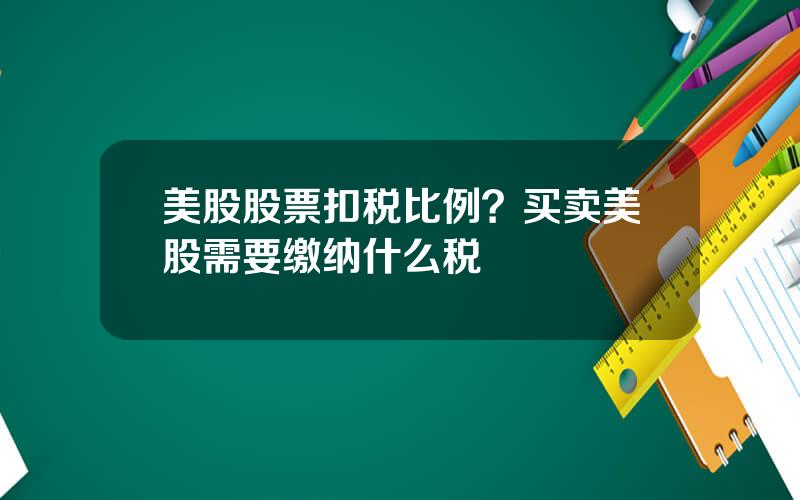 美股股票扣税比例？买卖美股需要缴纳什么税