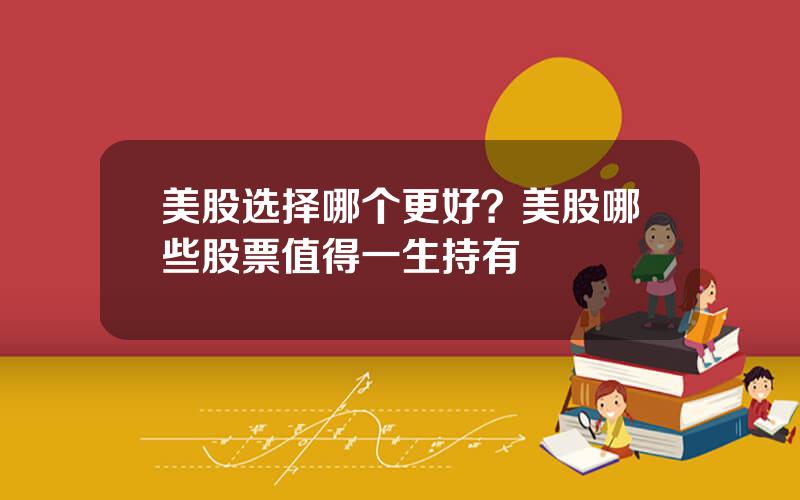 美股选择哪个更好？美股哪些股票值得一生持有