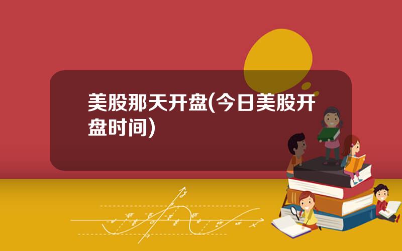 美股那天开盘(今日美股开盘时间)