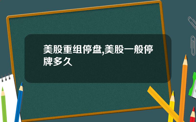 美股重组停盘,美股一般停牌多久