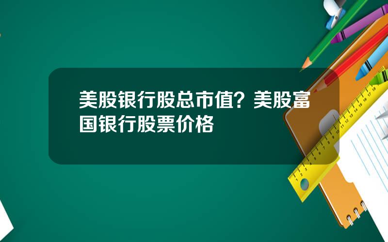 美股银行股总市值？美股富国银行股票价格