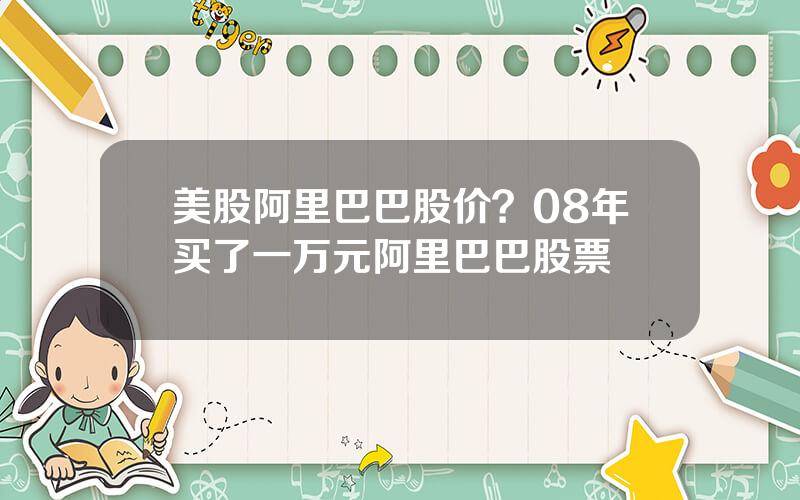 美股阿里巴巴股价？08年买了一万元阿里巴巴股票