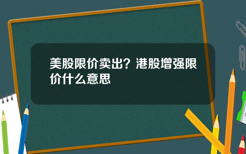 美股限价卖出？港股增强限价什么意思