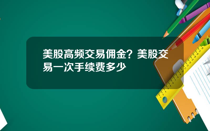 美股高频交易佣金？美股交易一次手续费多少