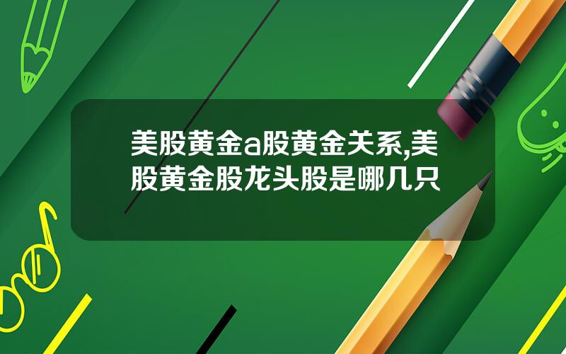 美股黄金a股黄金关系,美股黄金股龙头股是哪几只