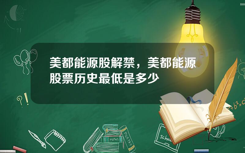 美都能源股解禁，美都能源股票历史最低是多少