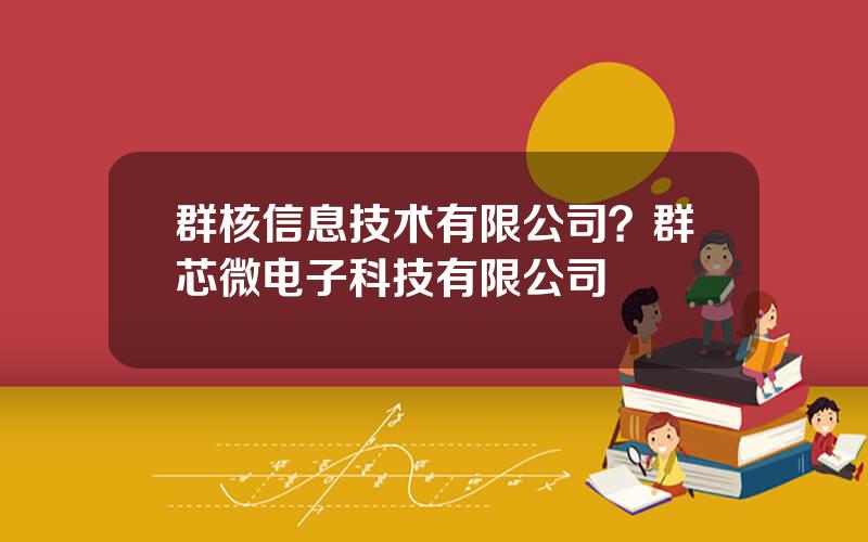 群核信息技术有限公司？群芯微电子科技有限公司